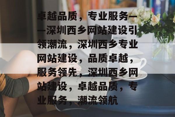 卓越品质，专业服务——深圳西乡网站建设引领潮流，深圳西乡专业网站建设，品质卓越，服务领先，深圳西乡网站建设，卓越品质，专业服务，潮流领航