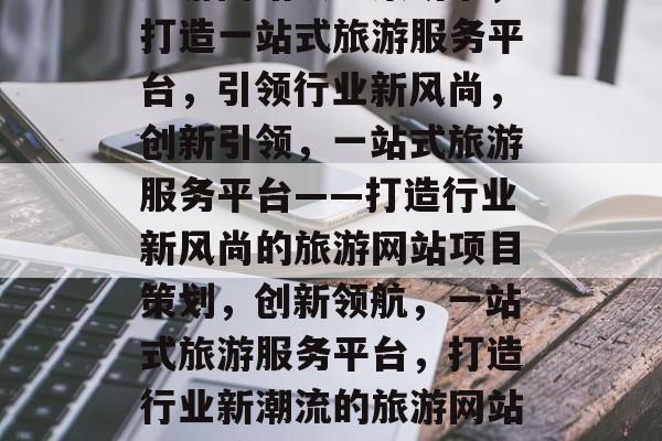 旅游网站项目策划书，打造一站式旅游服务平台，引领行业新风尚，创新引领，一站式旅游服务平台——打造行业新风尚的旅游网站项目策划，创新领航，一站式旅游服务平台，打造行业新潮流的旅游网站项目策划