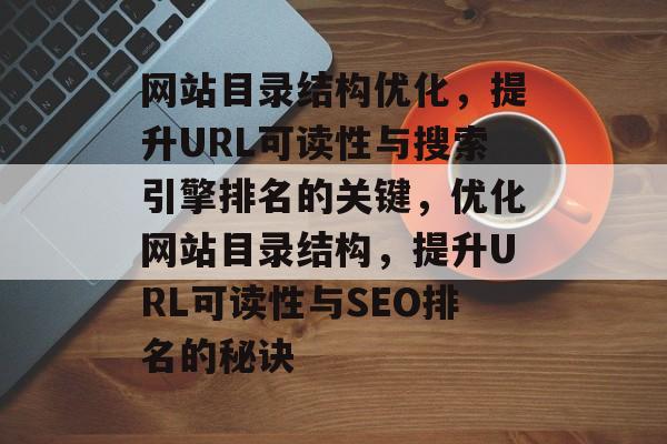 网站目录结构优化，提升URL可读性与搜索引擎排名的关键，优化网站目录结构，提升URL可读性与SEO排名的秘诀