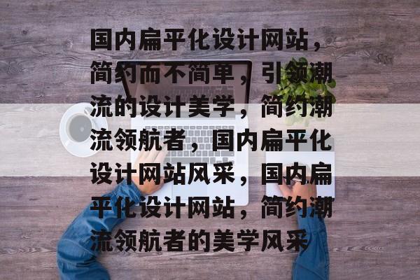 国内扁平化设计网站，简约而不简单，引领潮流的设计美学，简约潮流领航者，国内扁平化设计网站风采，国内扁平化设计网站，简约潮流领航者的美学风采