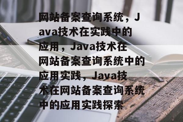 网站备案查询系统，Java技术在实践中的应用，Java技术在网站备案查询系统中的应用实践，Java技术在网站备案查询系统中的应用实践探索