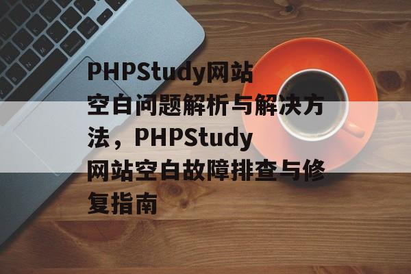 PHPStudy网站空白问题解析与解决方法，PHPStudy网站空白故障排查与修复指南