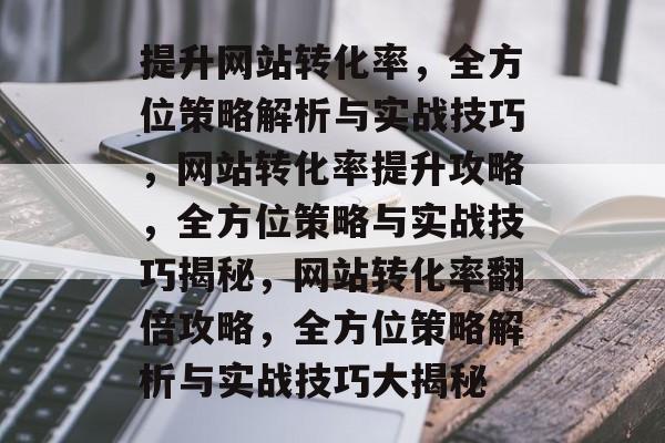 提升网站转化率，全方位策略解析与实战技巧，网站转化率提升攻略，全方位策略与实战技巧揭秘，网站转化率翻倍攻略，全方位策略解析与实战技巧大揭秘