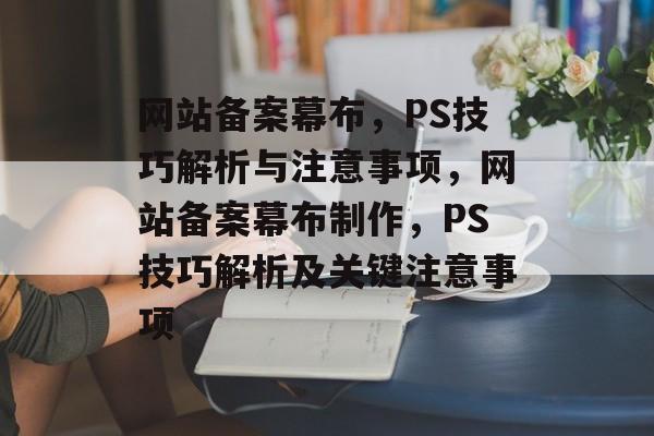 网站备案幕布，PS技巧解析与注意事项，网站备案幕布制作，PS技巧解析及关键注意事项