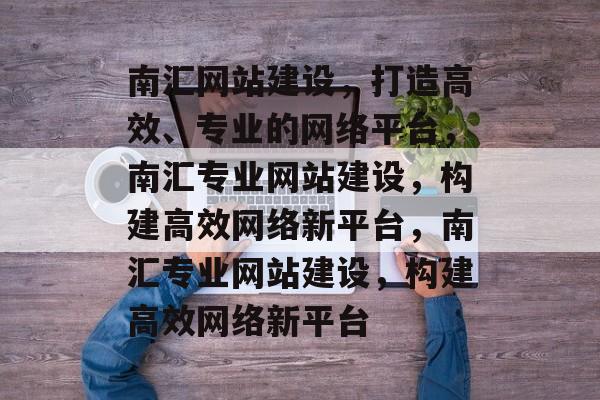 南汇网站建设，打造高效、专业的网络平台，南汇专业网站建设，构建高效网络新平台，南汇专业网站建设，构建高效网络新平台