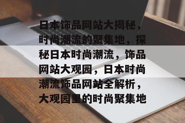 日本饰品网站大揭秘，时尚潮流的聚集地，探秘日本时尚潮流，饰品网站大观园，日本时尚潮流饰品网站全解析，大观园里的时尚聚集地