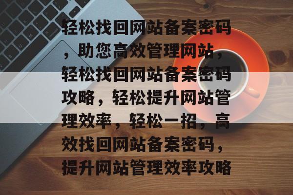 轻松找回网站备案密码，助您高效管理网站，轻松找回网站备案密码攻略，轻松提升网站管理效率，轻松一招，高效找回网站备案密码，提升网站管理效率攻略