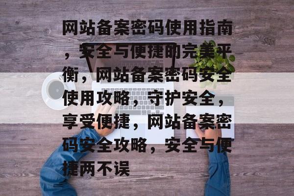 网站备案密码使用指南，安全与便捷的完美平衡，网站备案密码安全使用攻略，守护安全，享受便捷，网站备案密码安全攻略，安全与便捷两不误
