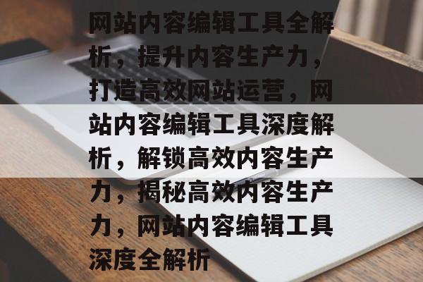 网站内容编辑工具全解析，提升内容生产力，打造高效网站运营，网站内容编辑工具深度解析，解锁高效内容生产力，揭秘高效内容生产力，网站内容编辑工具深度全解析