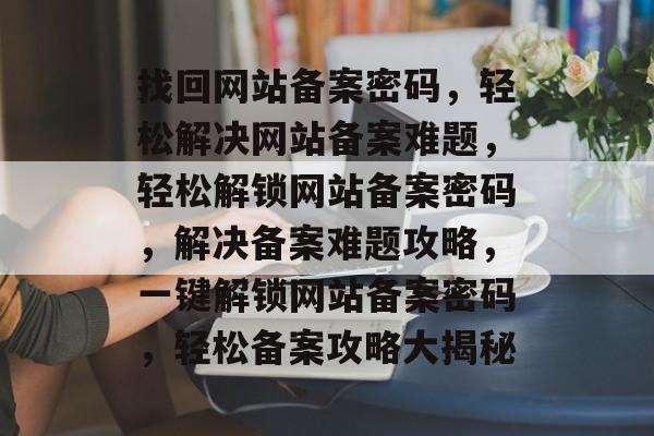 找回网站备案密码，轻松解决网站备案难题，轻松解锁网站备案密码，解决备案难题攻略，一键解锁网站备案密码，轻松备案攻略大揭秘