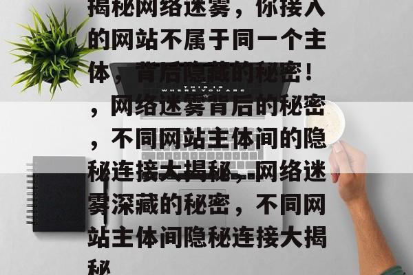 揭秘网络迷雾，你接入的网站不属于同一个主体，背后隐藏的秘密！，网络迷雾背后的秘密，不同网站主体间的隐秘连接大揭秘，网络迷雾深藏的秘密，不同网站主体间隐秘连接大揭秘