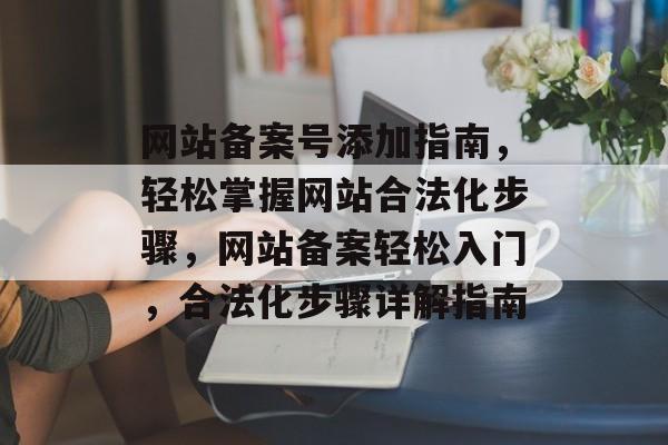 网站备案号添加指南，轻松掌握网站合法化步骤，网站备案轻松入门，合法化步骤详解指南