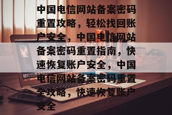 中国电信网站备案密码重置攻略，轻松找回账户安全，中国电信网站备案密码重置指南，快速恢复账户安全，中国电信网站备案密码重置全攻略，快速恢复账户安全