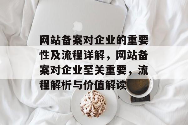 网站备案对企业的重要性及流程详解，网站备案对企业至关重要，流程解析与价值解读