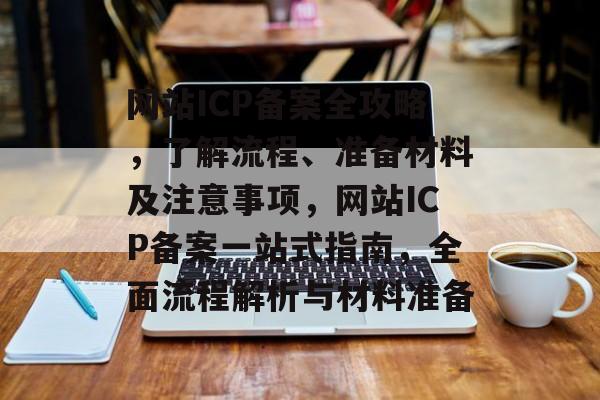 网站ICP备案全攻略，了解流程、准备材料及注意事项，网站ICP备案一站式指南，全面流程解析与材料准备