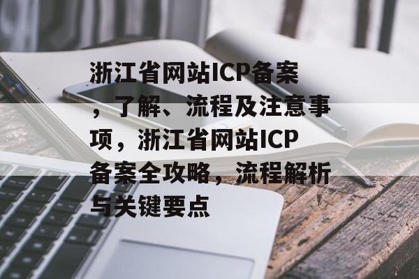浙江省网站ICP备案，了解、流程及注意事项，浙江省网站ICP备案全攻略，流程解析与关键要点