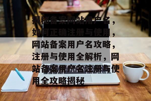 揭秘备案网站用户名，如何正确注册与使用，网站备案用户名攻略，注册与使用全解析，网站备案用户名注册与使用全攻略揭秘