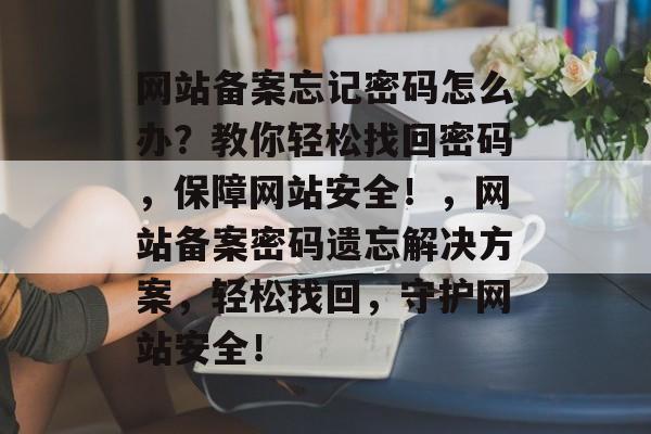 网站备案忘记密码怎么办？教你轻松找回密码，保障网站安全！，网站备案密码遗忘解决方案，轻松找回，守护网站安全！