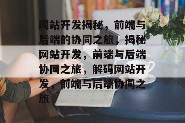 网站开发揭秘，前端与后端的协同之旅，揭秘网站开发，前端与后端协同之旅，解码网站开发，前端与后端协同之旅