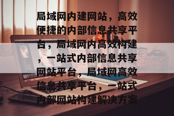 局域网内建网站，高效便捷的内部信息共享平台，局域网内高效构建，一站式内部信息共享网站平台，局域网高效信息共享平台，一站式内部网站构建解决方案