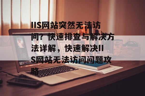 IIS网站突然无法访问？快速排查与解决方法详解，快速解决IIS网站无法访问问题攻略