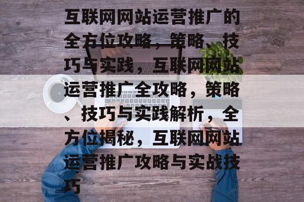 互联网网站运营推广的全方位攻略，策略、技巧与实践，互联网网站运营推广全攻略，策略、技巧与实践解析，全方位揭秘，互联网网站运营推广攻略与实战技巧