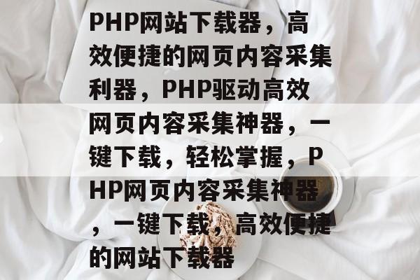 PHP网站下载器，高效便捷的网页内容采集利器，PHP驱动高效网页内容采集神器，一键下载，轻松掌握，PHP网页内容采集神器，一键下载，高效便捷的网站下载器