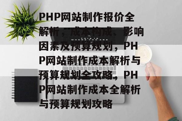 PHP网站制作报价全解析，成本构成、影响因素及预算规划，PHP网站制作成本解析与预算规划全攻略，PHP网站制作成本全解析与预算规划攻略