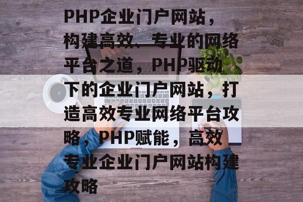 PHP企业门户网站，构建高效、专业的网络平台之道，PHP驱动下的企业门户网站，打造高效专业网络平台攻略，PHP赋能，高效专业企业门户网站构建攻略