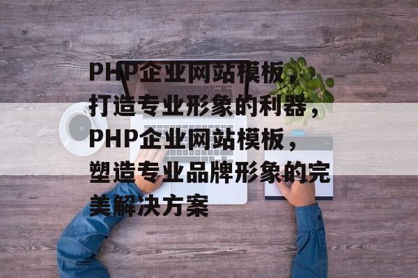 PHP企业网站模板，打造专业形象的利器，PHP企业网站模板，塑造专业品牌形象的完美解决方案