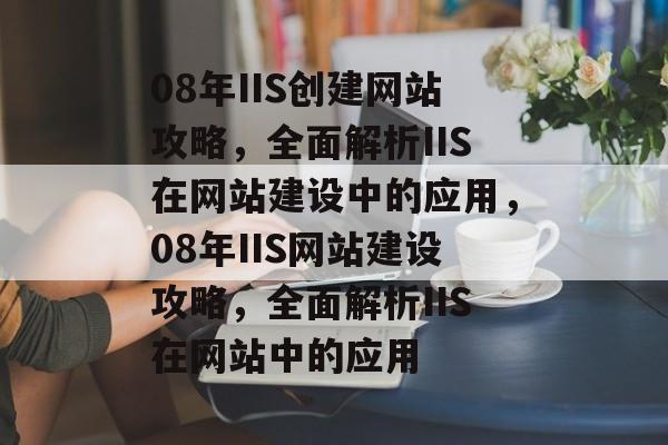 08年IIS创建网站攻略，全面解析IIS在网站建设中的应用，08年IIS网站建设攻略，全面解析IIS在网站中的应用