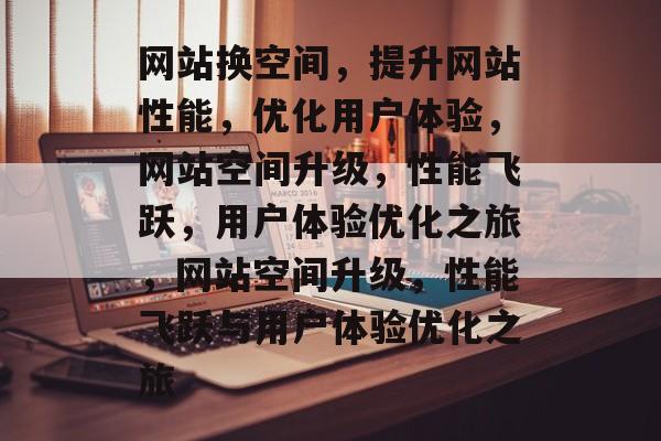 网站换空间，提升网站性能，优化用户体验，网站空间升级，性能飞跃，用户体验优化之旅，网站空间升级，性能飞跃与用户体验优化之旅