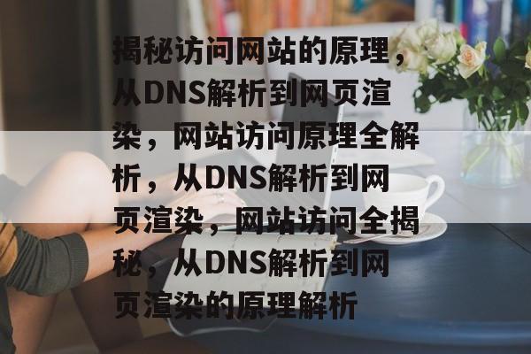 揭秘访问网站的原理，从DNS解析到网页渲染，网站访问原理全解析，从DNS解析到网页渲染，网站访问全揭秘，从DNS解析到网页渲染的原理解析