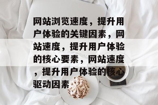 网站浏览速度，提升用户体验的关键因素，网站速度，提升用户体验的核心要素，网站速度，提升用户体验的核心驱动因素