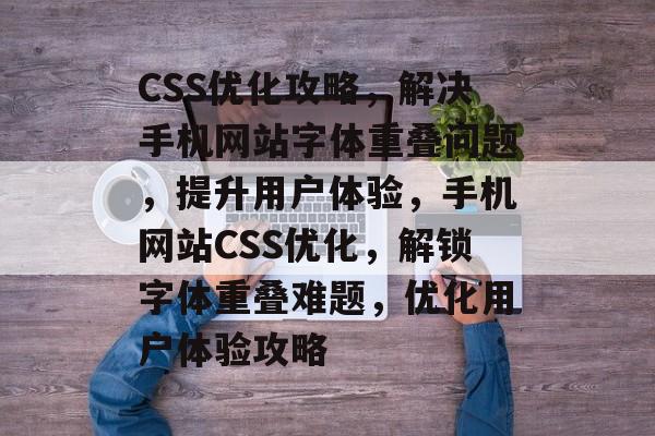 CSS优化攻略，解决手机网站字体重叠问题，提升用户体验，手机网站CSS优化，解锁字体重叠难题，优化用户体验攻略