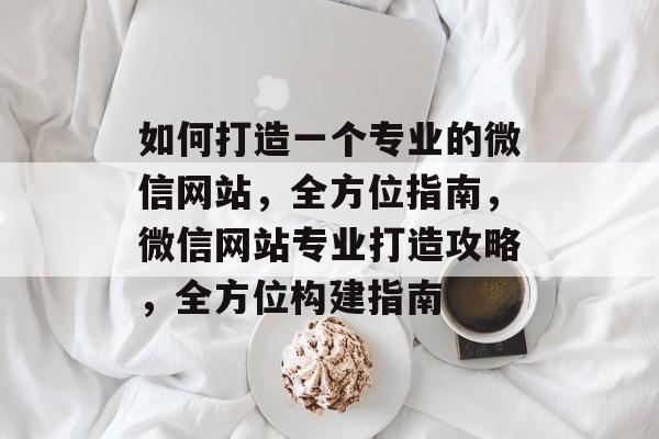 如何打造一个专业的微信网站，全方位指南，微信网站专业打造攻略，全方位构建指南