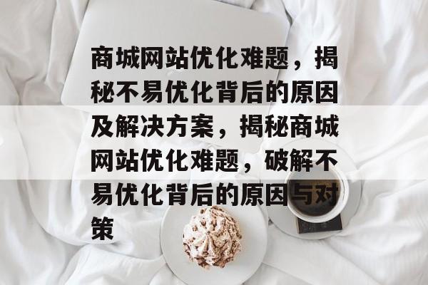 商城网站优化难题，揭秘不易优化背后的原因及解决方案，揭秘商城网站优化难题，破解不易优化背后的原因与对策