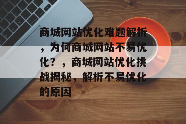 商城网站优化难题解析,为何商城网站不易优化?,商城网站优化挑战揭秘,解析不易优化的原因 商城网站优化难题解析,为何商城网站不易优化?,商城网站优化挑战揭秘,解析不易优化的原因