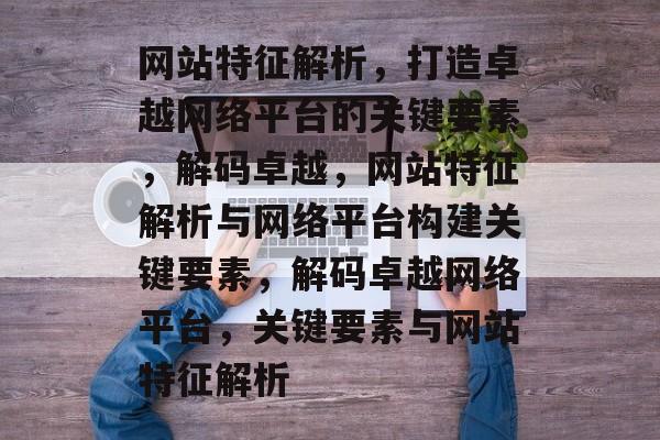 网站特征解析，打造卓越网络平台的关键要素，解码卓越，网站特征解析与网络平台构建关键要素，解码卓越网络平台，关键要素与网站特征解析