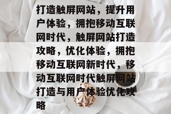 打造触屏网站，提升用户体验，拥抱移动互联网时代，触屏网站打造攻略，优化体验，拥抱移动互联网新时代，移动互联网时代触屏网站打造与用户体验优化攻略