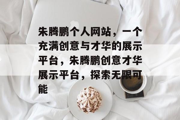 朱腾鹏个人网站，一个充满创意与才华的展示平台，朱腾鹏创意才华展示平台，探索无限可能