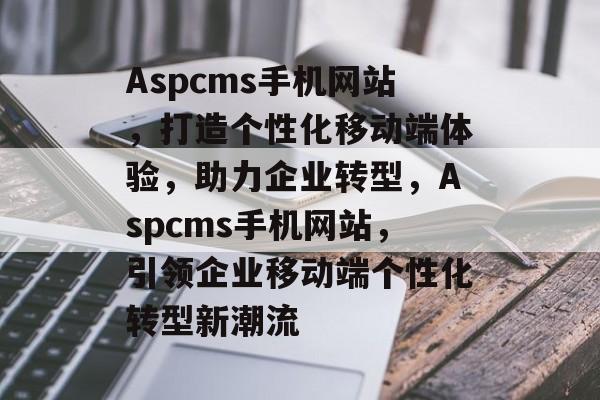 Aspcms手机网站，打造个性化移动端体验，助力企业转型，Aspcms手机网站，引领企业移动端个性化转型新潮流