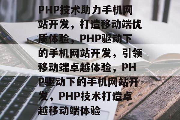 PHP技术助力手机网站开发，打造移动端优质体验，PHP驱动下的手机网站开发，引领移动端卓越体验，PHP驱动下的手机网站开发，PHP技术打造卓越移动端体验