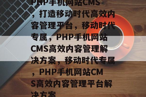PHP手机网站CMS，打造移动时代高效内容管理平台，移动时代专属，PHP手机网站CMS高效内容管理解决方案，移动时代专属，PHP手机网站CMS高效内容管理平台解决方案