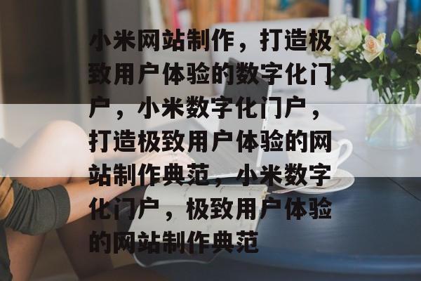 小米网站制作，打造极致用户体验的数字化门户，小米数字化门户，打造极致用户体验的网站制作典范，小米数字化门户，极致用户体验的网站制作典范