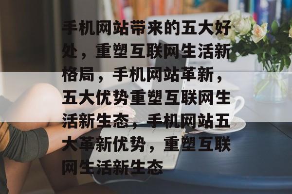 手机网站带来的五大好处，重塑互联网生活新格局，手机网站革新，五大优势重塑互联网生活新生态，手机网站五大革新优势，重塑互联网生活新生态