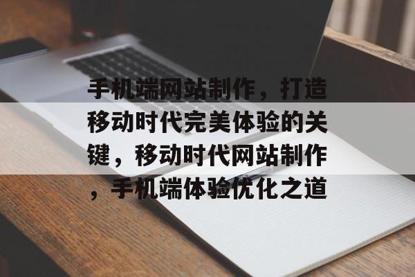 手机端网站制作，打造移动时代完美体验的关键，移动时代网站制作，手机端体验优化之道