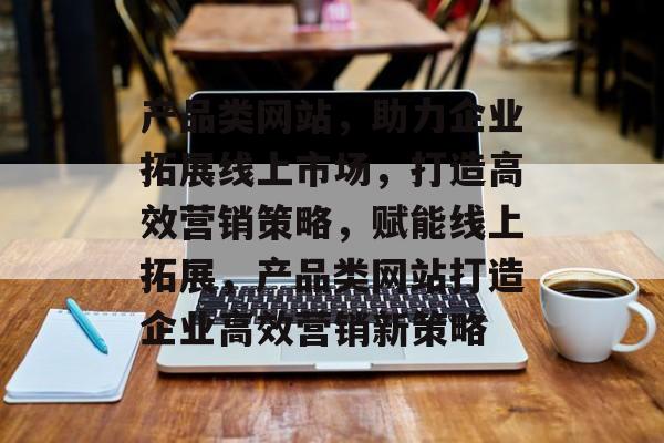 产品类网站，助力企业拓展线上市场，打造高效营销策略，赋能线上拓展，产品类网站打造企业高效营销新策略