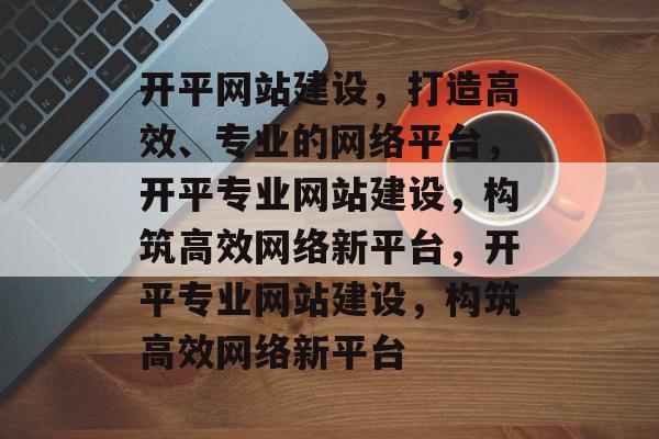 开平网站建设，打造高效、专业的网络平台，开平专业网站建设，构筑高效网络新平台，开平专业网站建设，构筑高效网络新平台