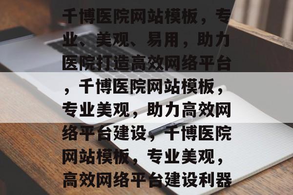 千博医院网站模板，专业、美观、易用，助力医院打造高效网络平台，千博医院网站模板，专业美观，助力高效网络平台建设，千博医院网站模板，专业美观，高效网络平台建设利器